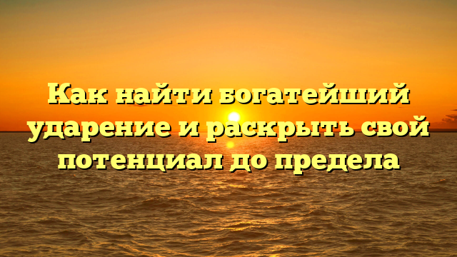 Как найти богатейший ударение и раскрыть свой потенциал до предела