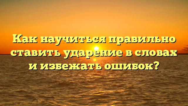 Как научиться правильно ставить ударение в словах и избежать ошибок?