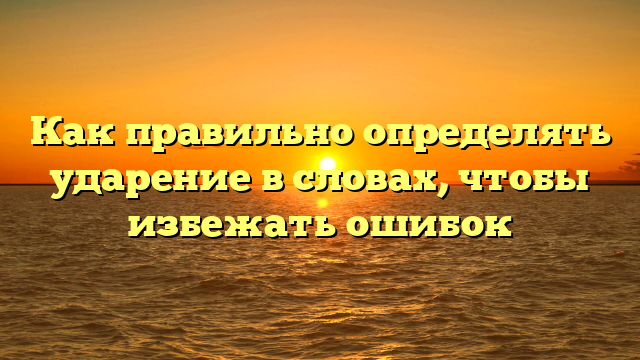 Как правильно определять ударение в словах, чтобы избежать ошибок