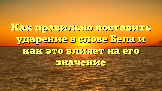 Как правильно поставить ударение в слове Бела и как это влияет на его значение