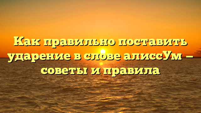 Как правильно поставить ударение в слове алиссУм — советы и правила