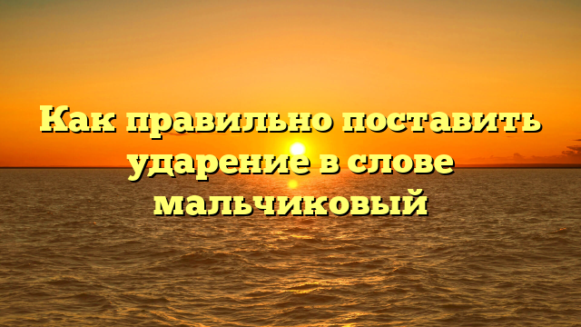 Как правильно поставить ударение в слове мальчиковый