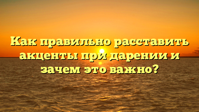 Как правильно расставить акценты при дарении и зачем это важно?