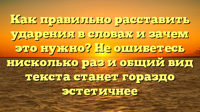 Как правильно расставить ударения в словах и зачем это нужно? Не ошибетесь нисколько раз и общий вид текста станет гораздо эстетичнее