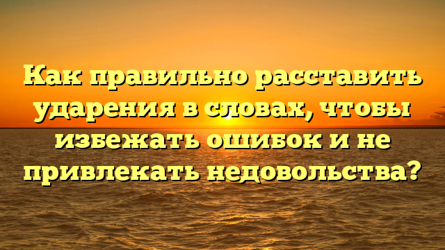 Как правильно расставить ударения в словах, чтобы избежать ошибок и не привлекать недовольства?