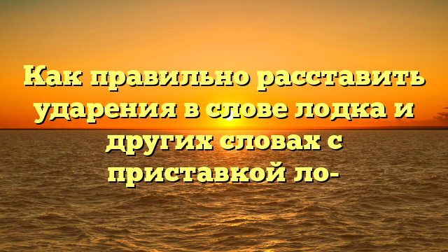 Как правильно расставить ударения в слове лодка и других словах с приставкой ло-