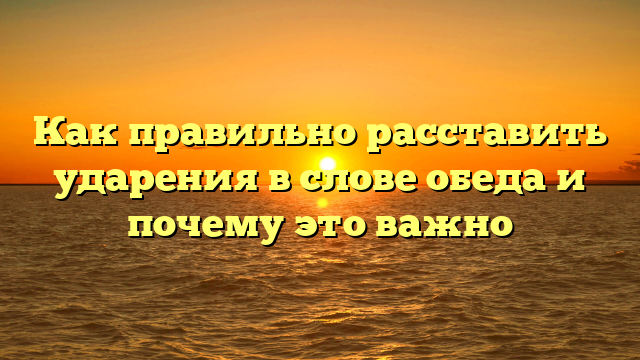 Как правильно расставить ударения в слове обеда и почему это важно