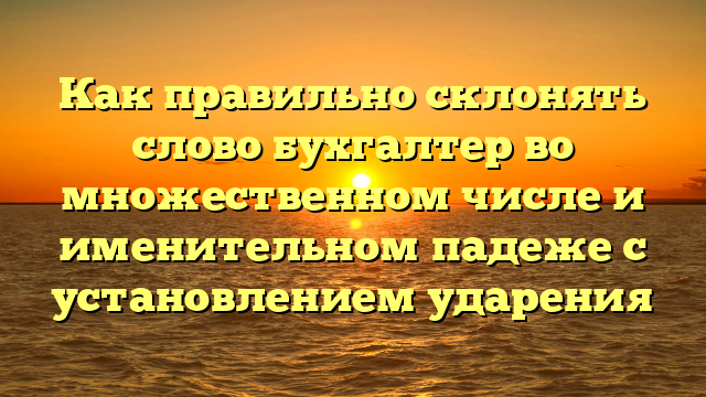 Как правильно склонять слово бухгалтер во множественном числе и именительном падеже с установлением ударения