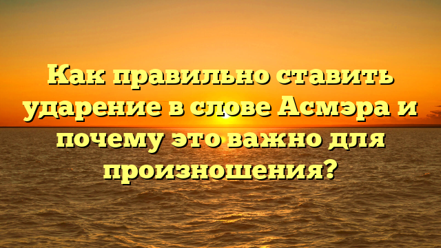 Как правильно ставить ударение в слове Асмэра и почему это важно для произношения?