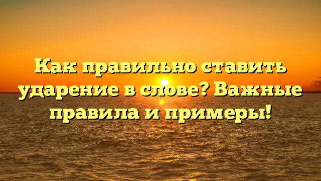 Как правильно ставить ударение в слове? Важные правила и примеры!