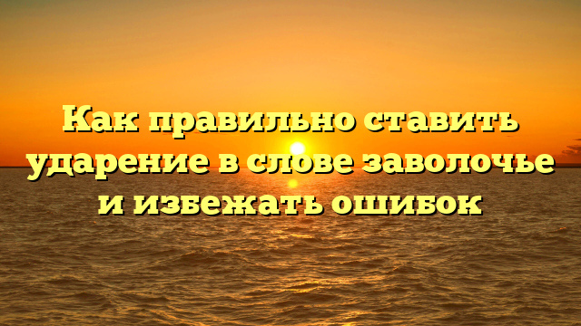 Как правильно ставить ударение в слове заволочье и избежать ошибок