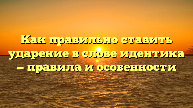 Как правильно ставить ударение в слове идентика — правила и особенности