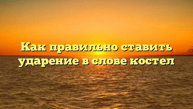 Как правильно ставить ударение в слове костел