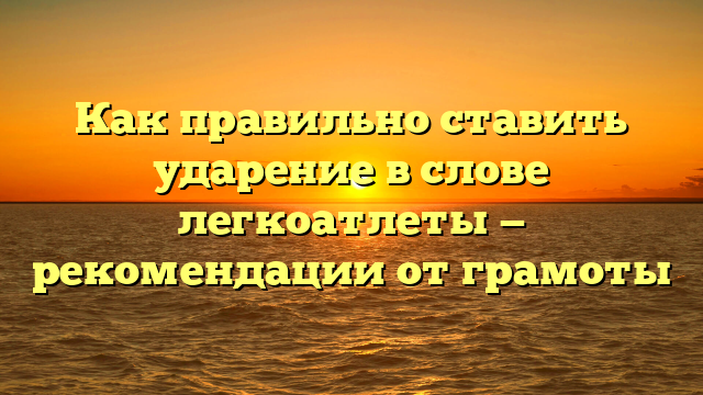 Как правильно ставить ударение в слове легкоатлеты — рекомендации от грамоты