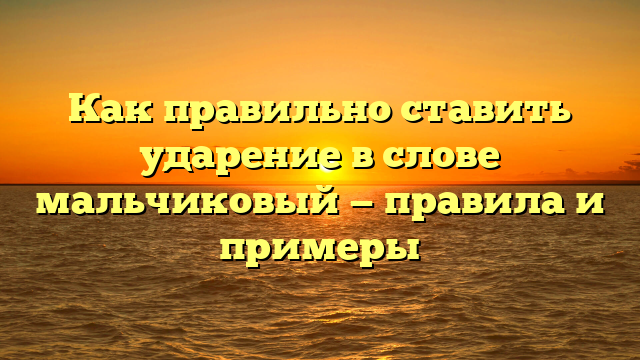 Как правильно ставить ударение в слове мальчиковый — правила и примеры