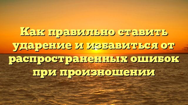 Как правильно ставить ударение и избавиться от распространенных ошибок при произношении