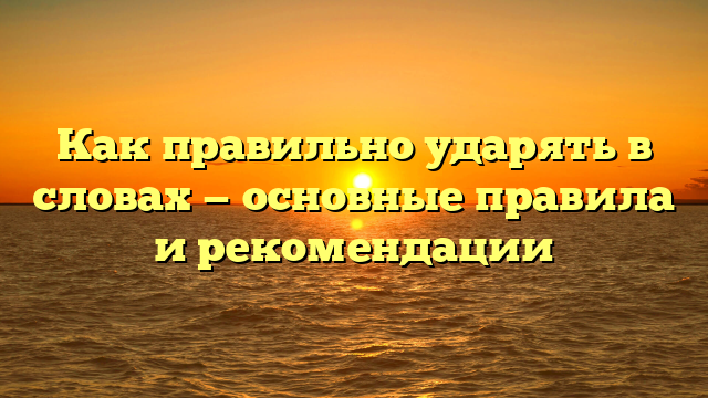 Как правильно ударять в словах — основные правила и рекомендации