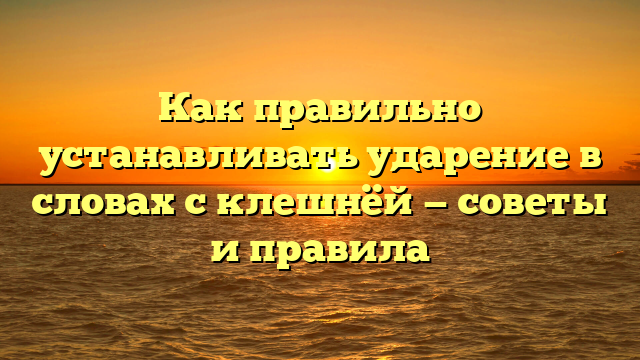 Как правильно устанавливать ударение в словах с клешнёй — советы и правила