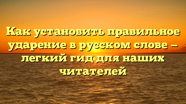 Как установить правильное ударение в русском слове — легкий гид для наших читателей