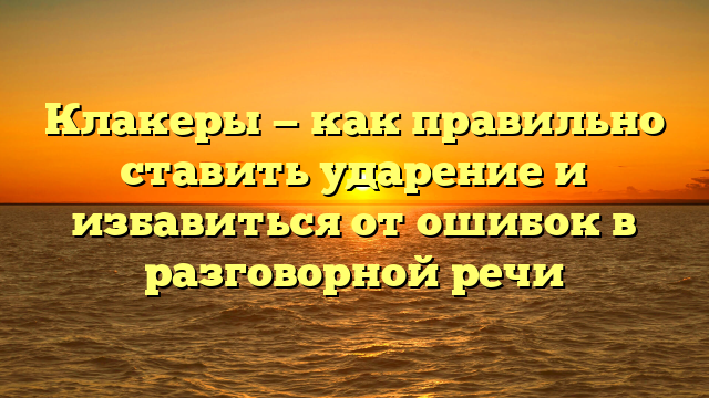 Клакеры — как правильно ставить ударение и избавиться от ошибок в разговорной речи