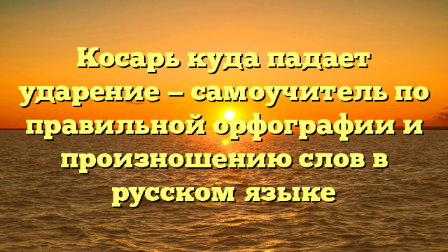 Косарь куда падает ударение — самоучитель по правильной орфографии и произношению слов в русском языке