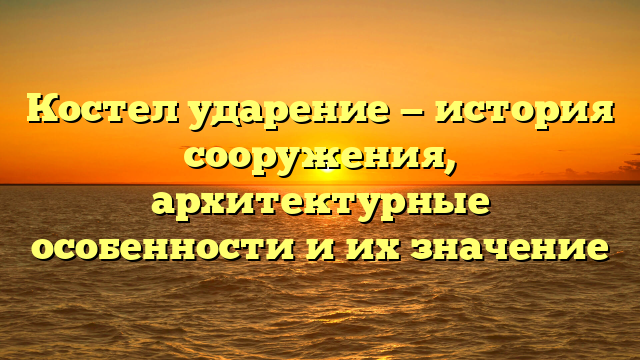 Костел ударение — история сооружения, архитектурные особенности и их значение