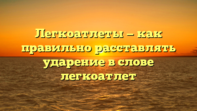 Легкоатлеты — как правильно расставлять ударение в слове легкоатлет