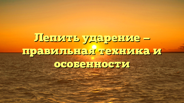 Лепить ударение — правильная техника и особенности