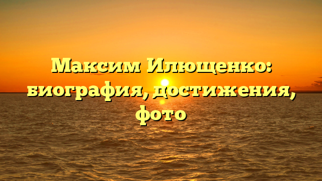 Максим Илющенко: биография, достижения, фото