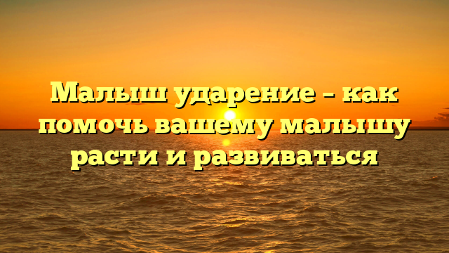 Малыш ударение – как помочь вашему малышу расти и развиваться