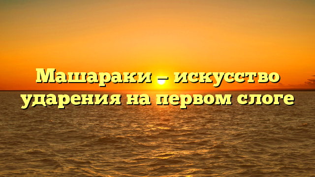 Машараки — искусство ударения на первом слоге