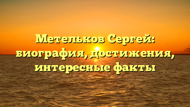 Метельков Сергей: биография, достижения, интересные факты