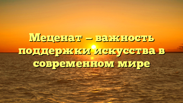 Меценат — важность поддержки искусства в современном мире