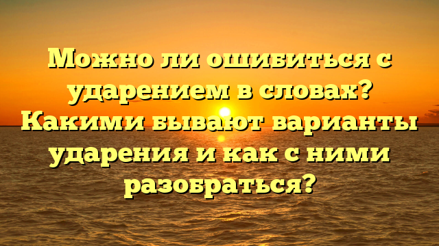 Можно ли ошибиться с ударением в словах? Какими бывают варианты ударения и как с ними разобраться?