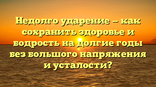 Недолго ударение — как сохранить здоровье и бодрость на долгие годы без большого напряжения и усталости?