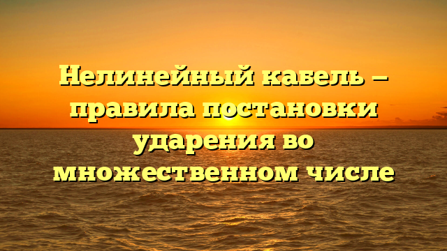 Нелинейный кабель — правила постановки ударения во множественном числе