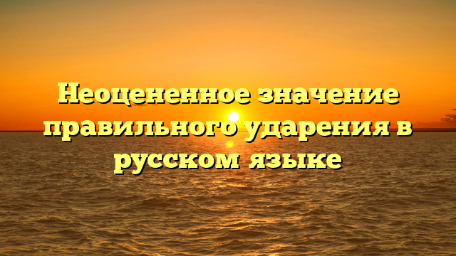 Неоцененное значение правильного ударения в русском языке