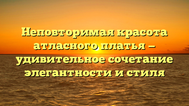 Неповторимая красота атласного платья — удивительное сочетание элегантности и стиля