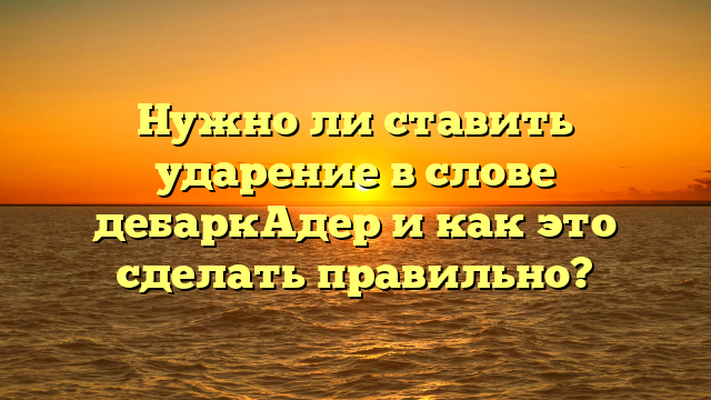 Нужно ли ставить ударение в слове дебаркАдер и как это сделать правильно?