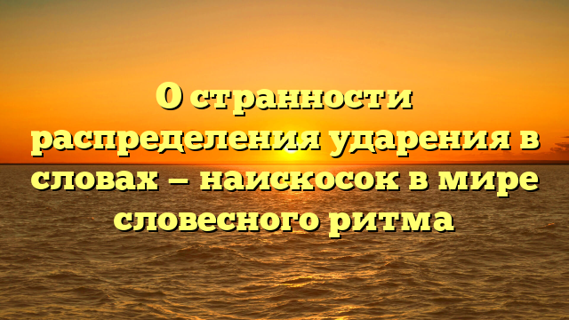 О странности распределения ударения в словах — наискосок в мире словесного ритма