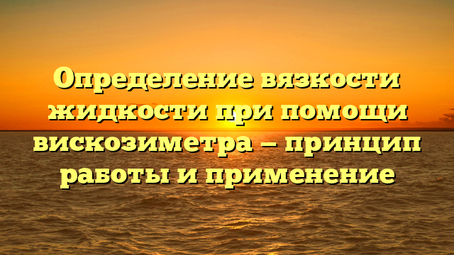 Определение вязкости жидкости при помощи вискозиметра — принцип работы и применение