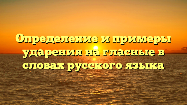 Определение и примеры ударения на гласные в словах русского языка