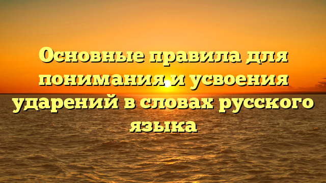 Основные правила для понимания и усвоения ударений в словах русского языка