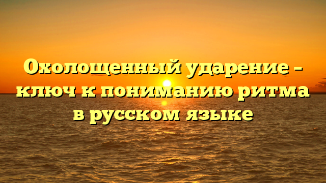 Охолощенный ударение – ключ к пониманию ритма в русском языке