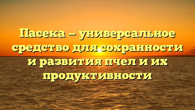 Пасека — универсальное средство для сохранности и развития пчел и их продуктивности