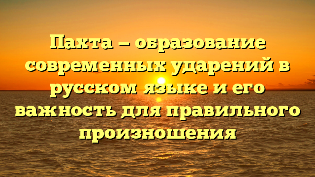 Пахта — образование современных ударений в русском языке и его важность для правильного произношения