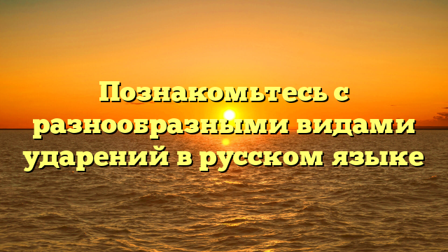 Познакомьтесь с разнообразными видами ударений в русском языке