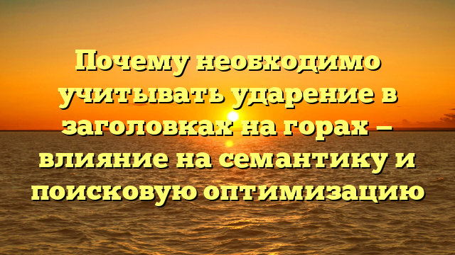 Почему необходимо учитывать ударение в заголовках на горах — влияние на семантику и поисковую оптимизацию