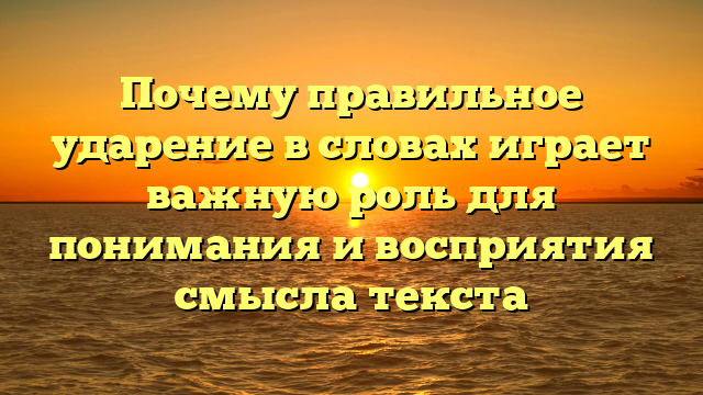 Почему правильное ударение в словах играет важную роль для понимания и восприятия смысла текста