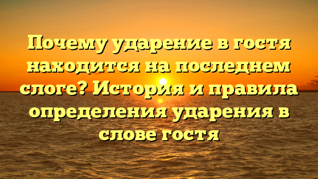 Почему ударение в гостя находится на последнем слоге? История и правила определения ударения в слове гостя